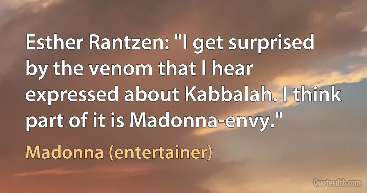 Esther Rantzen: "I get surprised by the venom that I hear expressed about Kabbalah. I think part of it is Madonna-envy." (Madonna (entertainer))