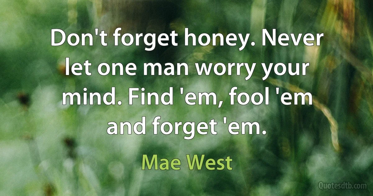 Don't forget honey. Never let one man worry your mind. Find 'em, fool 'em and forget 'em. (Mae West)