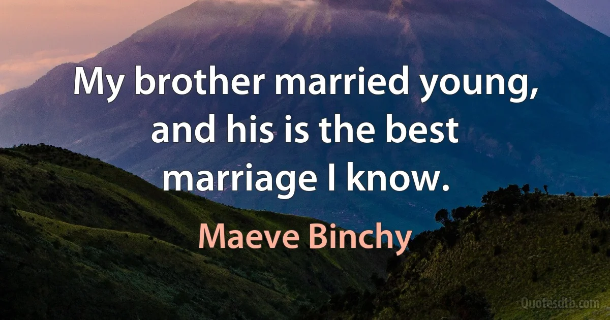 My brother married young, and his is the best marriage I know. (Maeve Binchy)