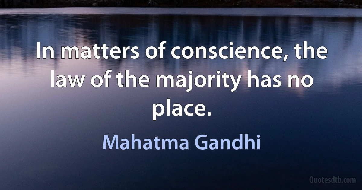 In matters of conscience, the law of the majority has no place. (Mahatma Gandhi)