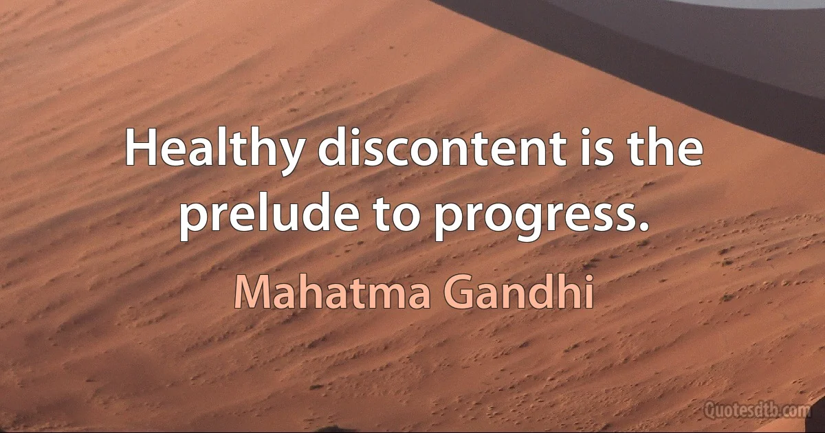 Healthy discontent is the prelude to progress. (Mahatma Gandhi)