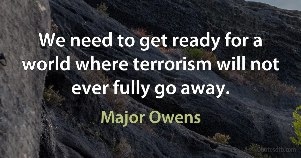 We need to get ready for a world where terrorism will not ever fully go away. (Major Owens)