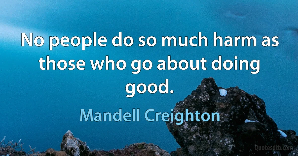 No people do so much harm as those who go about doing good. (Mandell Creighton)