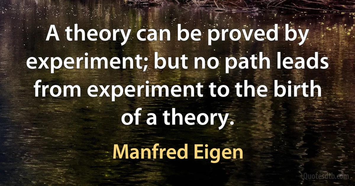 A theory can be proved by experiment; but no path leads from experiment to the birth of a theory. (Manfred Eigen)