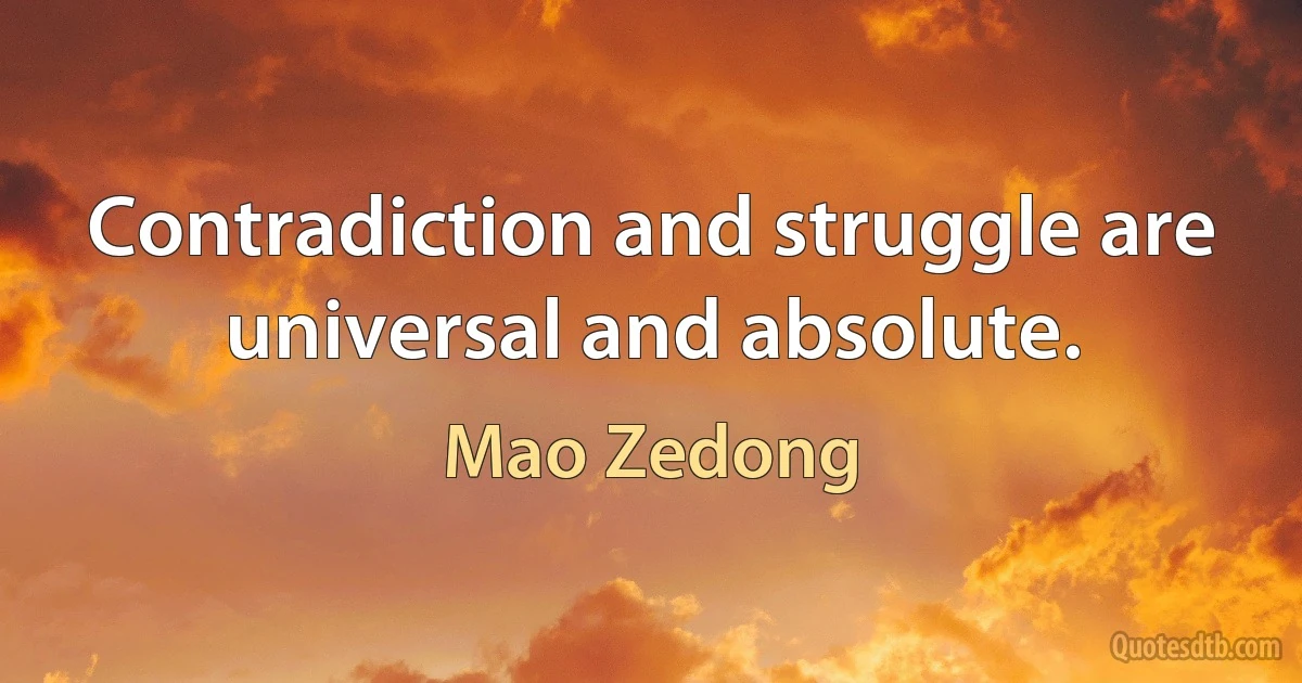 Contradiction and struggle are universal and absolute. (Mao Zedong)