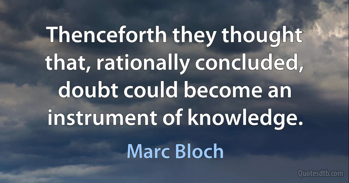 Thenceforth they thought that, rationally concluded, doubt could become an instrument of knowledge. (Marc Bloch)