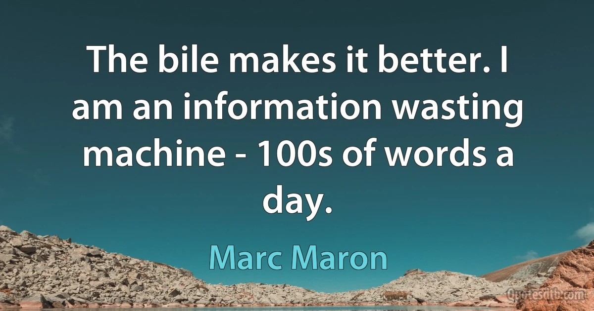 The bile makes it better. I am an information wasting machine - 100s of words a day. (Marc Maron)