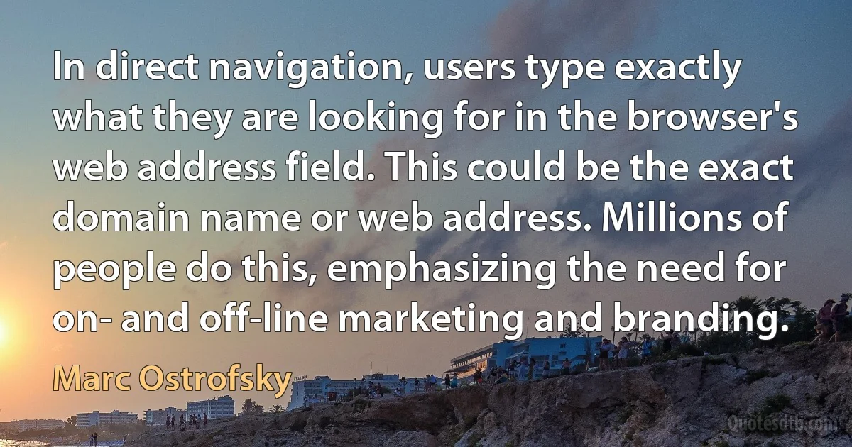 In direct navigation, users type exactly what they are looking for in the browser's web address field. This could be the exact domain name or web address. Millions of people do this, emphasizing the need for on- and off-line marketing and branding. (Marc Ostrofsky)