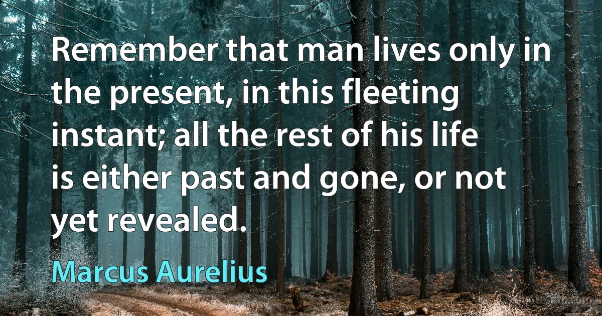 Remember that man lives only in the present, in this fleeting instant; all the rest of his life is either past and gone, or not yet revealed. (Marcus Aurelius)