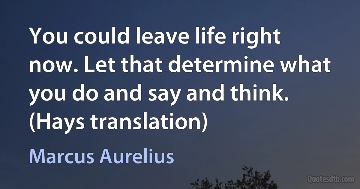 You could leave life right now. Let that determine what you do and say and think. (Hays translation) (Marcus Aurelius)