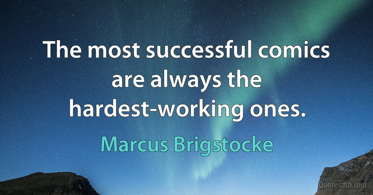 The most successful comics are always the hardest-working ones. (Marcus Brigstocke)