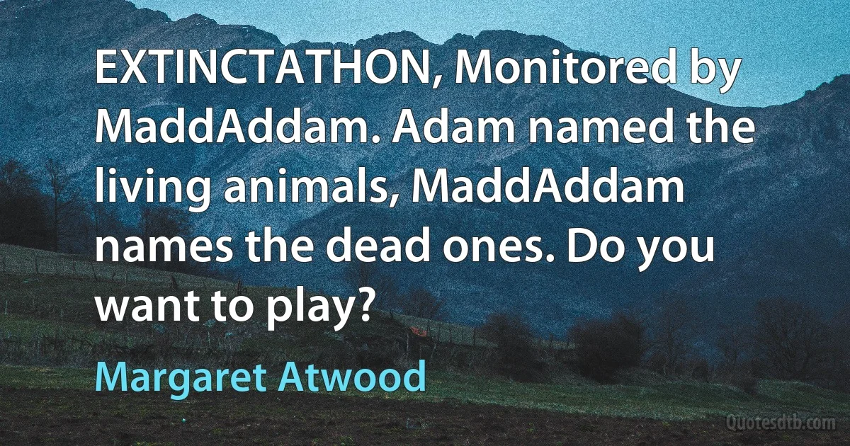 EXTINCTATHON, Monitored by MaddAddam. Adam named the living animals, MaddAddam names the dead ones. Do you want to play? (Margaret Atwood)