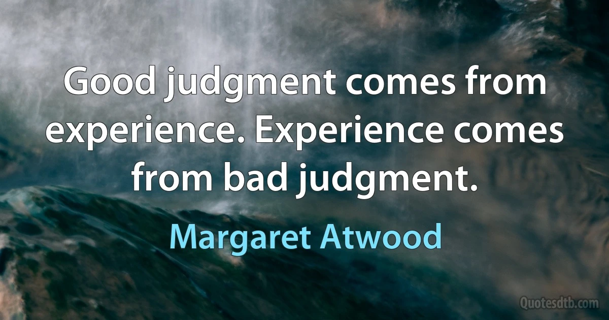 Good judgment comes from experience. Experience comes from bad judgment. (Margaret Atwood)