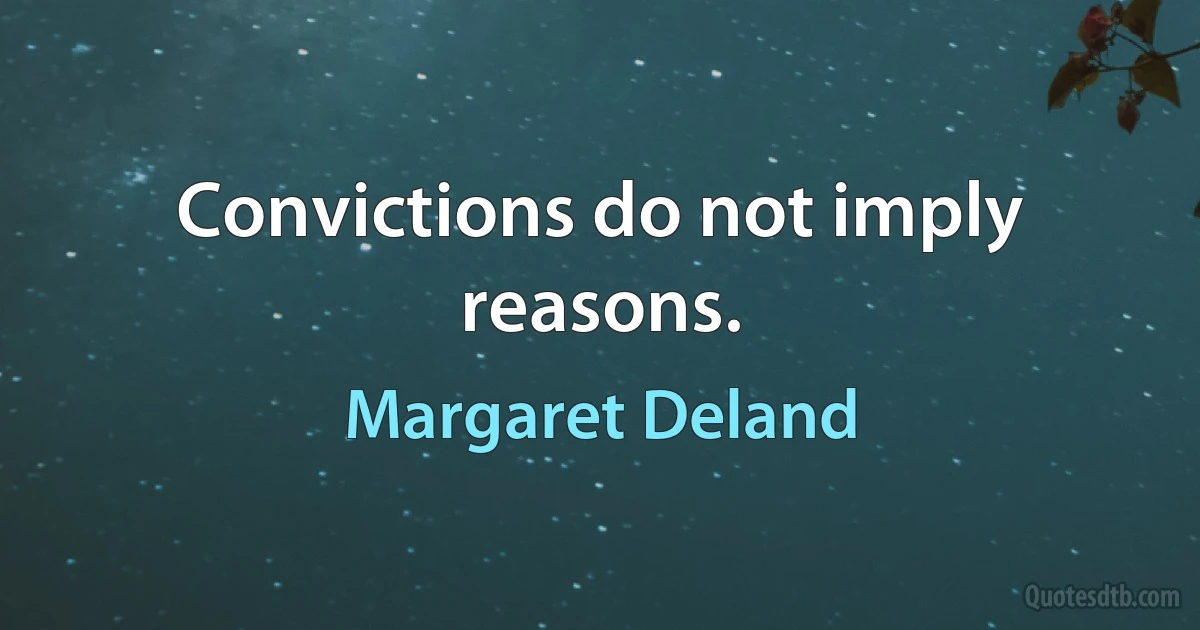 Convictions do not imply reasons. (Margaret Deland)