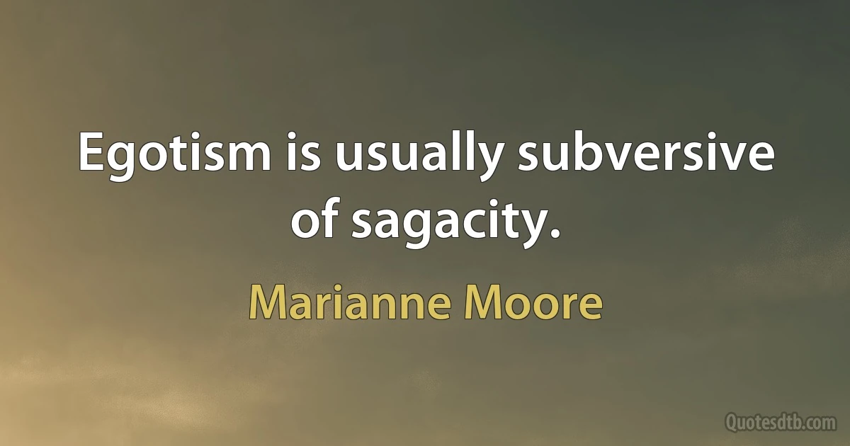 Egotism is usually subversive of sagacity. (Marianne Moore)