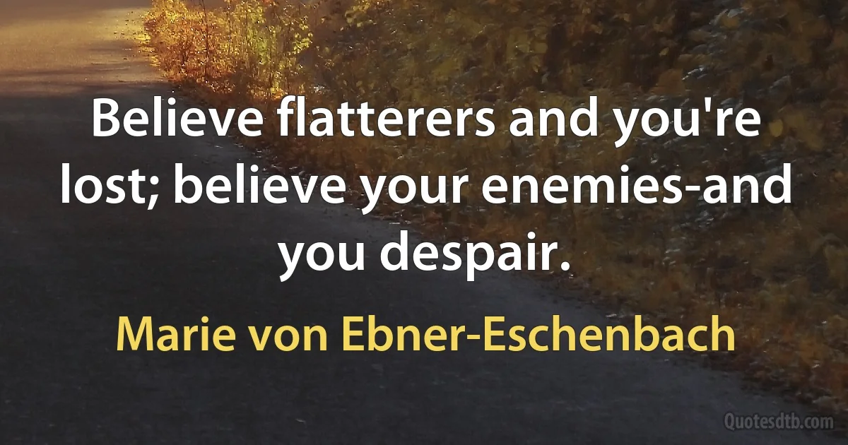 Believe flatterers and you're lost; believe your enemies-and you despair. (Marie von Ebner-Eschenbach)