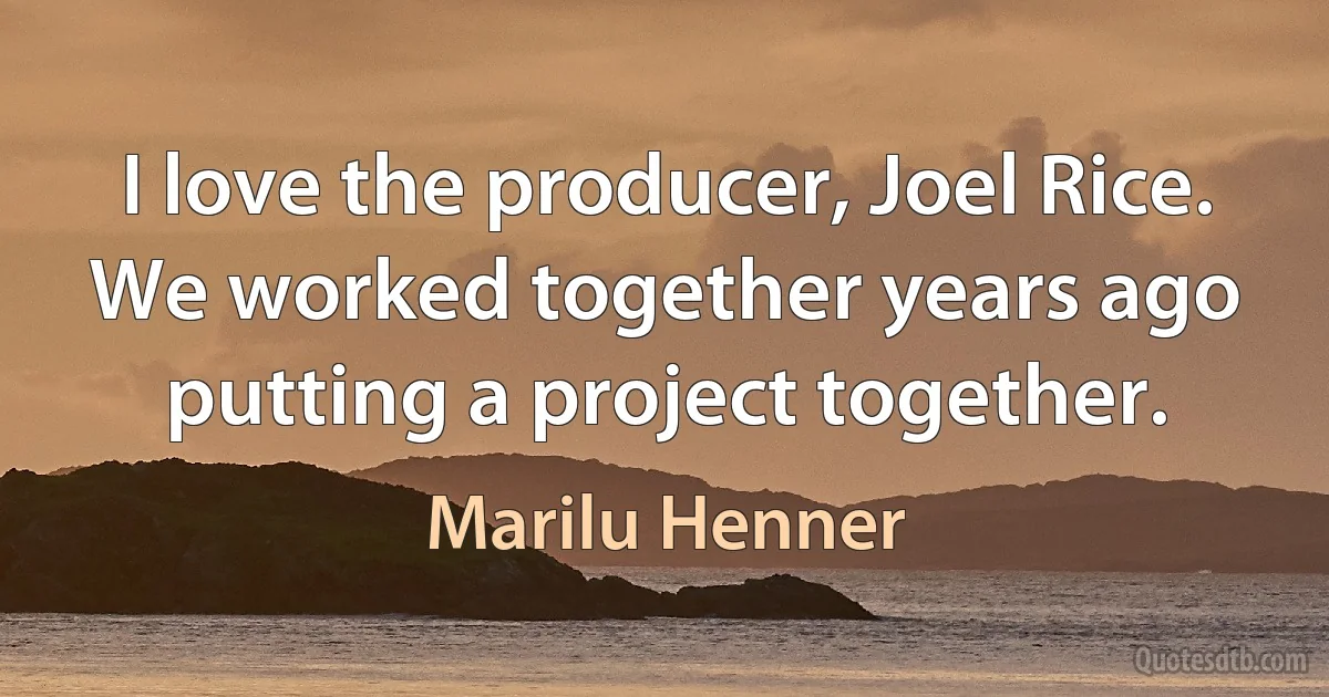 I love the producer, Joel Rice. We worked together years ago putting a project together. (Marilu Henner)