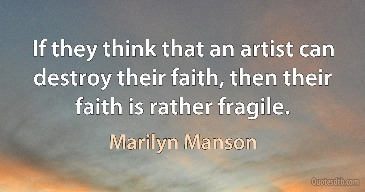 If they think that an artist can destroy their faith, then their faith is rather fragile. (Marilyn Manson)