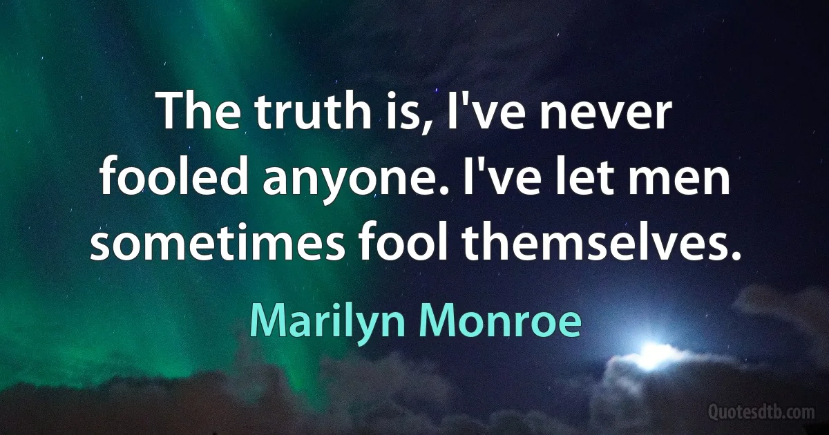 The truth is, I've never fooled anyone. I've let men sometimes fool themselves. (Marilyn Monroe)