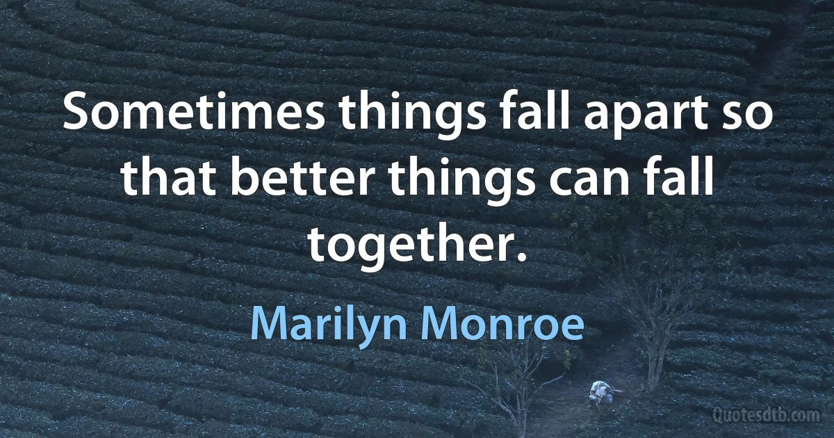 Sometimes things fall apart so that better things can fall together. (Marilyn Monroe)