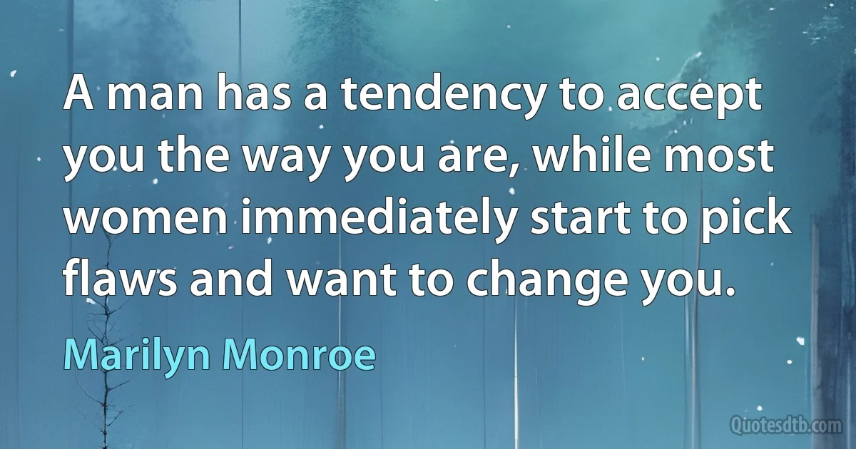 A man has a tendency to accept you the way you are, while most women immediately start to pick flaws and want to change you. (Marilyn Monroe)