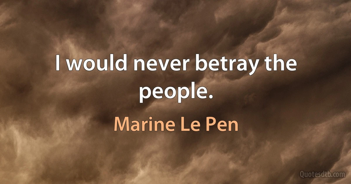 I would never betray the people. (Marine Le Pen)