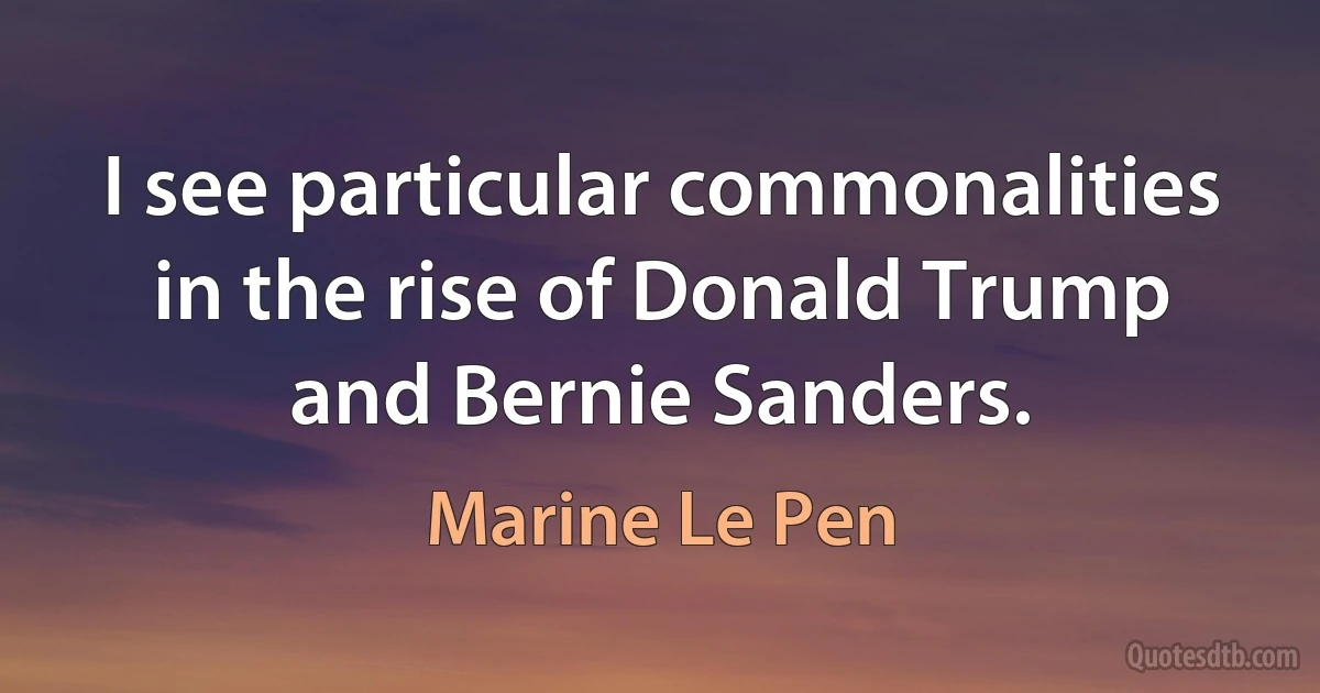 I see particular commonalities in the rise of Donald Trump and Bernie Sanders. (Marine Le Pen)