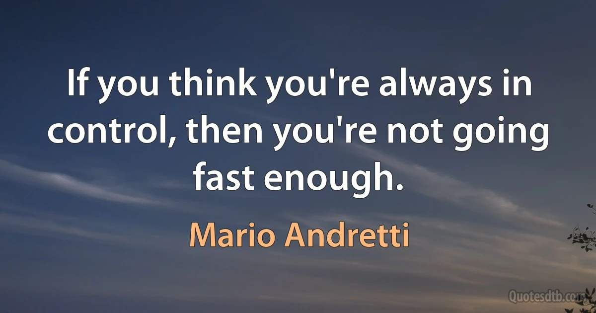 If you think you're always in control, then you're not going fast enough. (Mario Andretti)