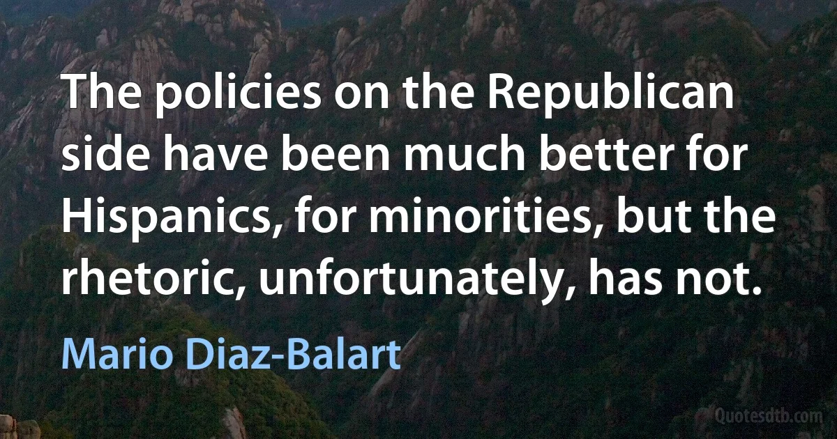 The policies on the Republican side have been much better for Hispanics, for minorities, but the rhetoric, unfortunately, has not. (Mario Diaz-Balart)