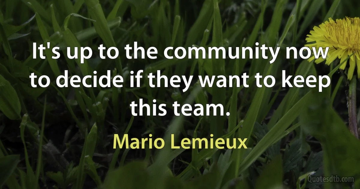 It's up to the community now to decide if they want to keep this team. (Mario Lemieux)