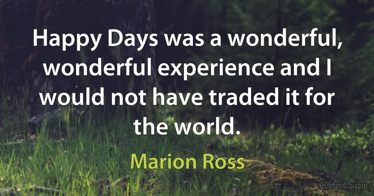 Happy Days was a wonderful, wonderful experience and I would not have traded it for the world. (Marion Ross)