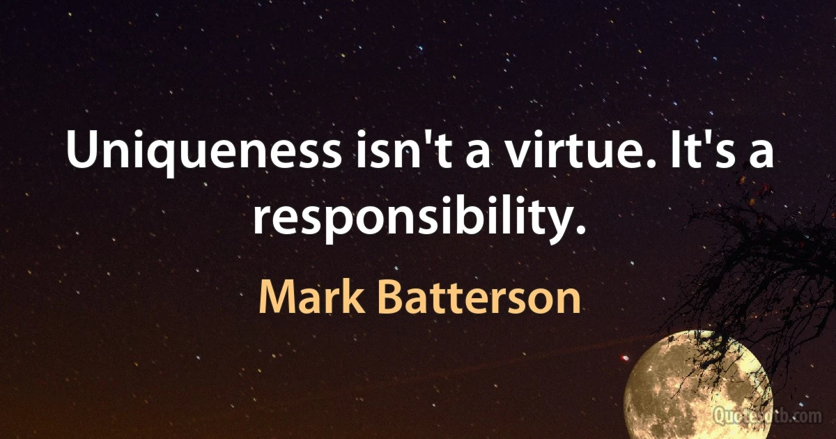 Uniqueness isn't a virtue. It's a responsibility. (Mark Batterson)