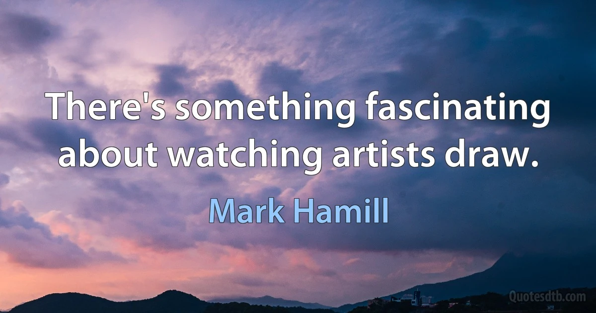 There's something fascinating about watching artists draw. (Mark Hamill)