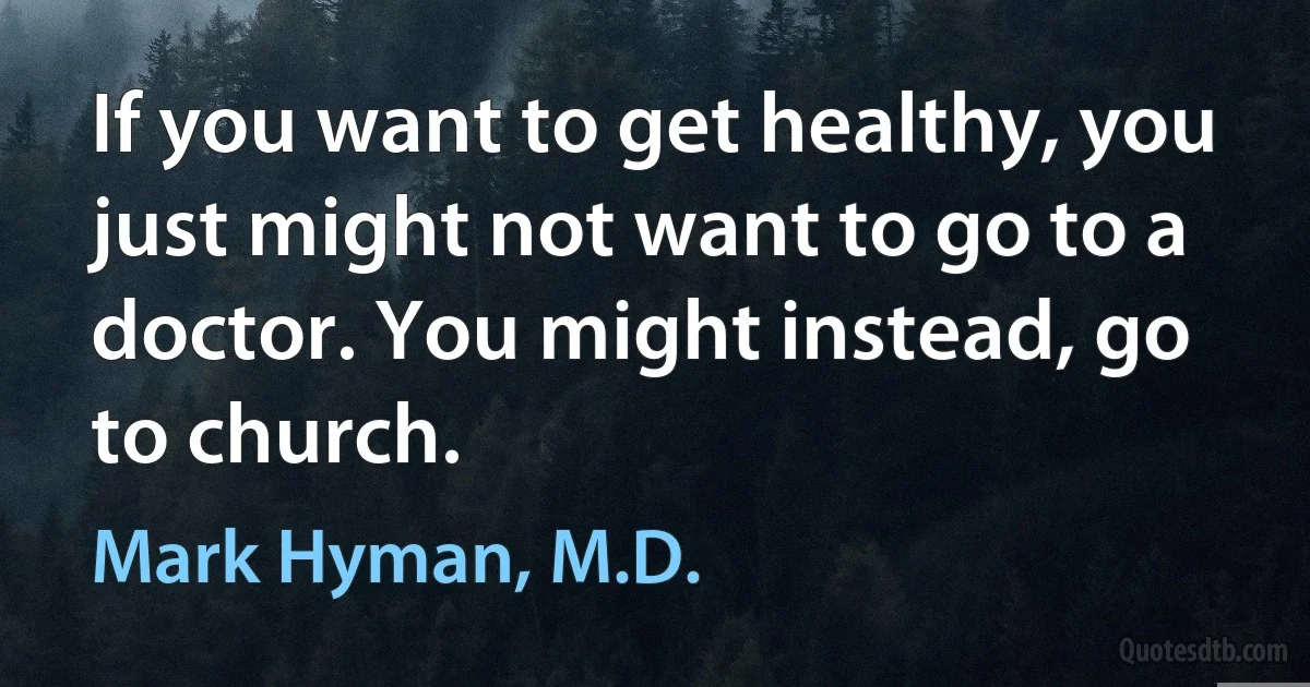 If you want to get healthy, you just might not want to go to a doctor. You might instead, go to church. (Mark Hyman, M.D.)