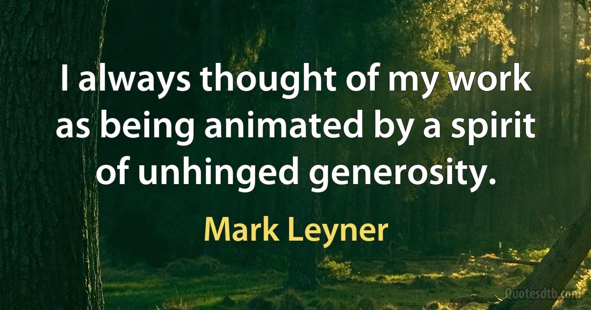 I always thought of my work as being animated by a spirit of unhinged generosity. (Mark Leyner)