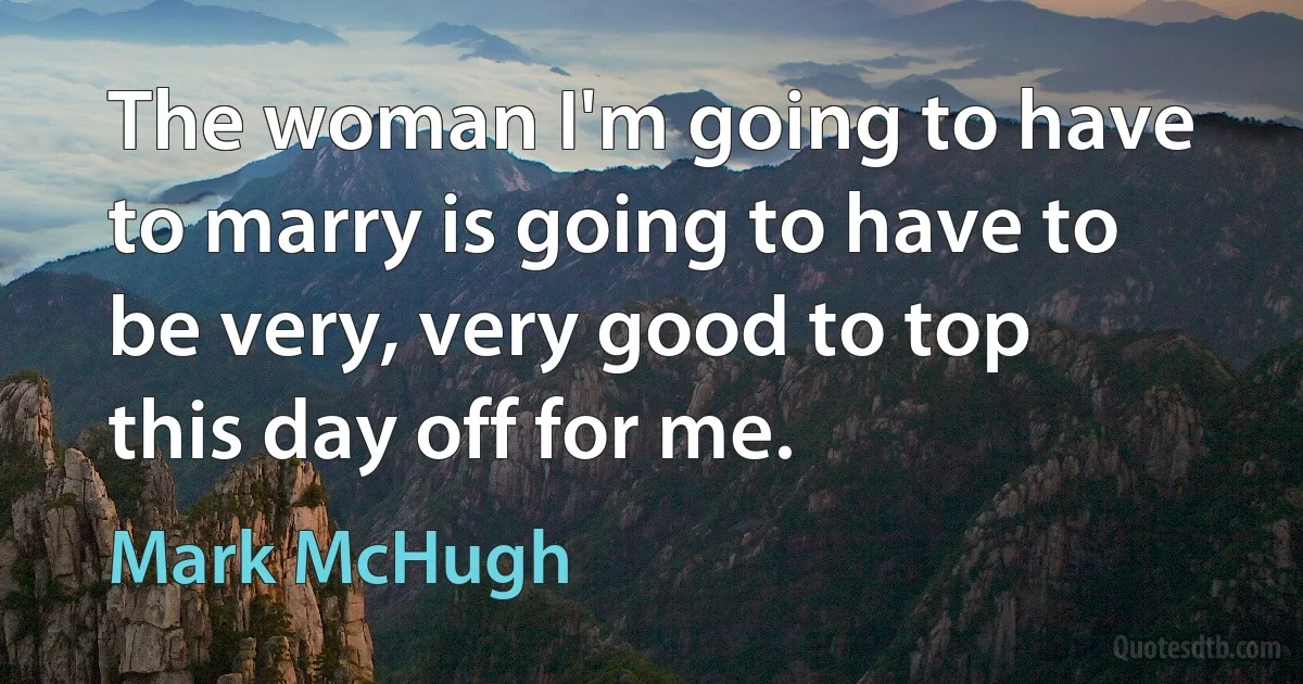 The woman I'm going to have to marry is going to have to be very, very good to top this day off for me. (Mark McHugh)