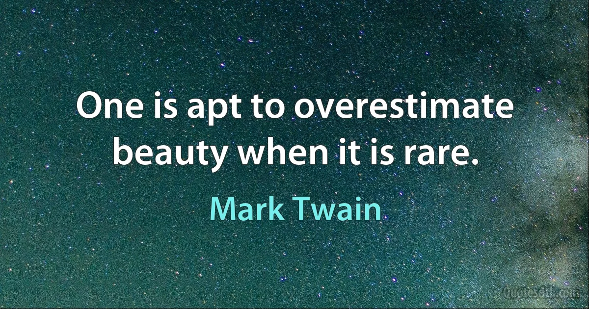 One is apt to overestimate beauty when it is rare. (Mark Twain)