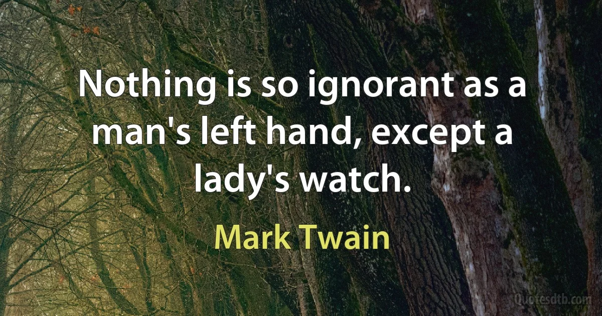 Nothing is so ignorant as a man's left hand, except a lady's watch. (Mark Twain)