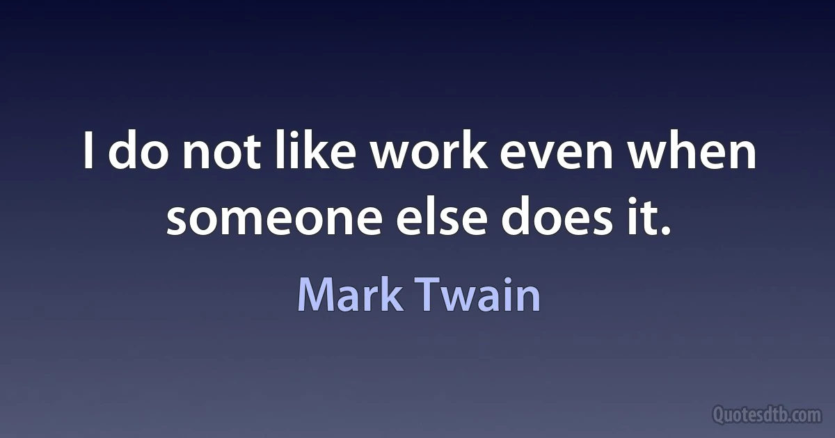 I do not like work even when someone else does it. (Mark Twain)