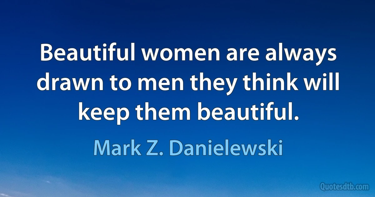 Beautiful women are always drawn to men they think will keep them beautiful. (Mark Z. Danielewski)