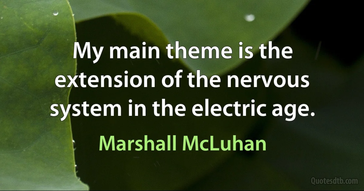 My main theme is the extension of the nervous system in the electric age. (Marshall McLuhan)