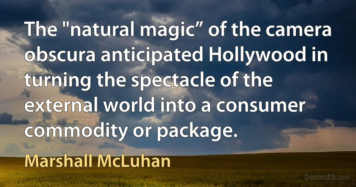 The "natural magic” of the camera obscura anticipated Hollywood in turning the spectacle of the external world into a consumer commodity or package. (Marshall McLuhan)