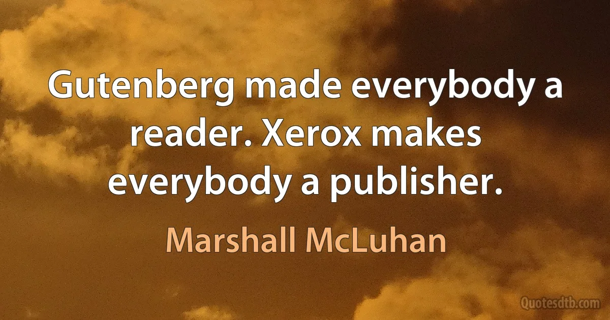 Gutenberg made everybody a reader. Xerox makes everybody a publisher. (Marshall McLuhan)