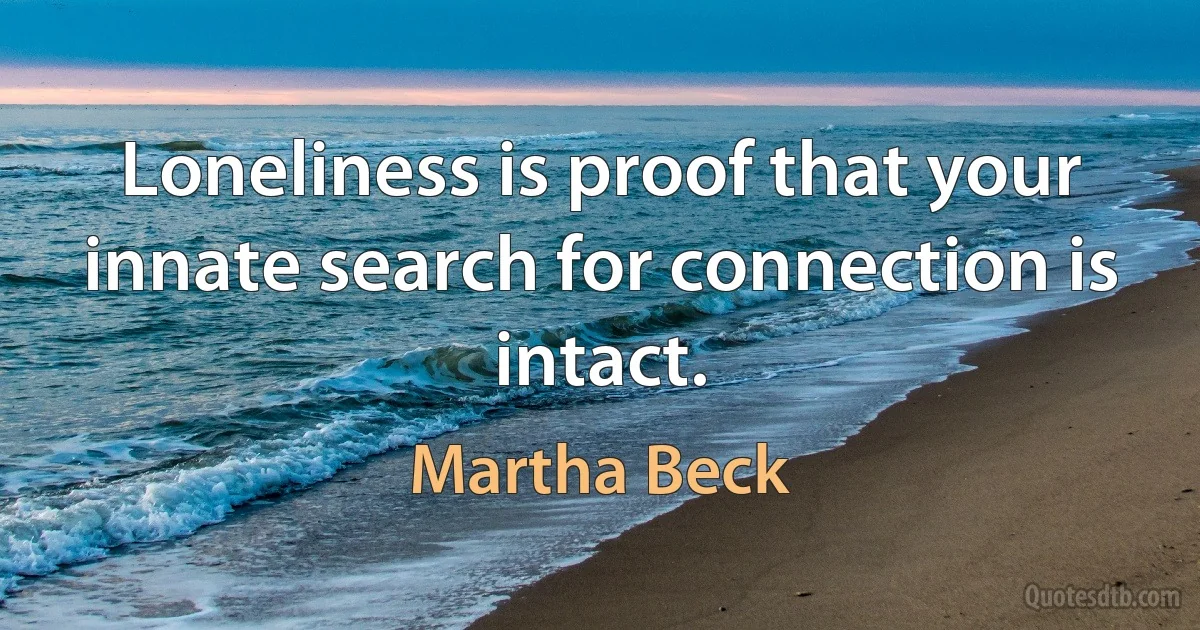 Loneliness is proof that your innate search for connection is intact. (Martha Beck)