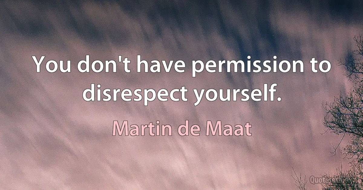 You don't have permission to disrespect yourself. (Martin de Maat)