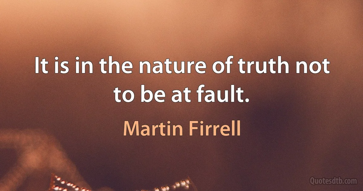 It is in the nature of truth not to be at fault. (Martin Firrell)