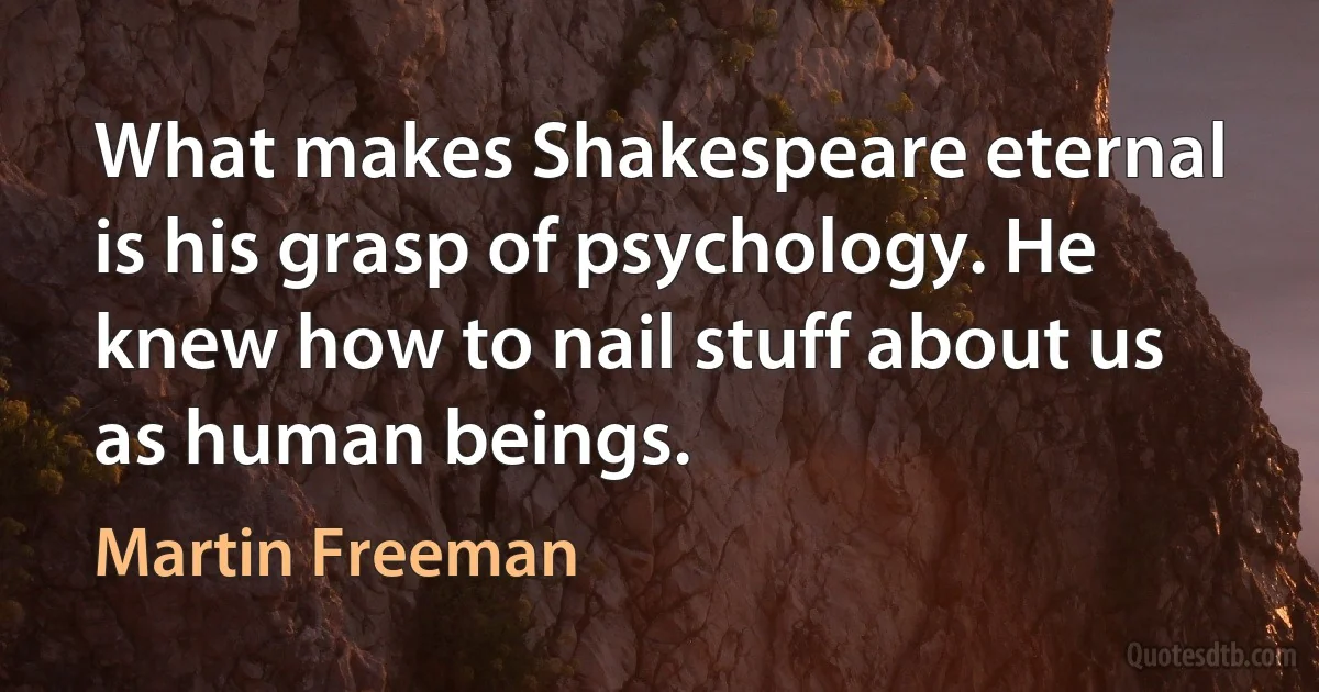 What makes Shakespeare eternal is his grasp of psychology. He knew how to nail stuff about us as human beings. (Martin Freeman)