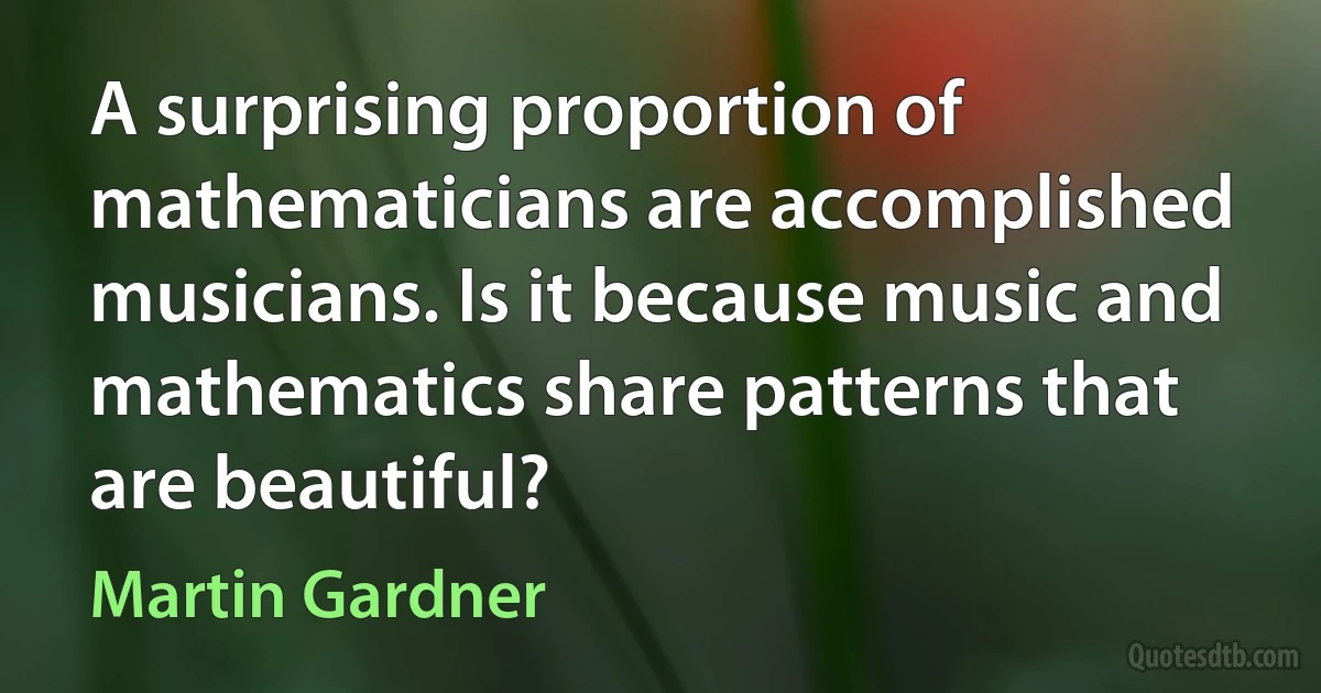 A surprising proportion of mathematicians are accomplished musicians. Is it because music and mathematics share patterns that are beautiful? (Martin Gardner)