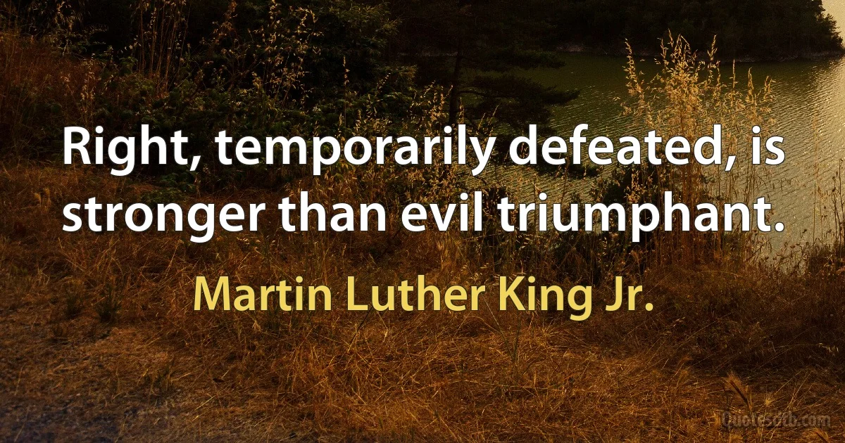 Right, temporarily defeated, is stronger than evil triumphant. (Martin Luther King Jr.)