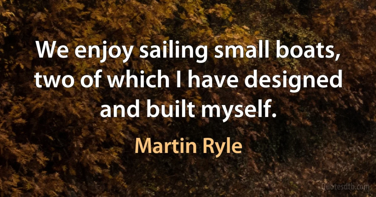 We enjoy sailing small boats, two of which I have designed and built myself. (Martin Ryle)